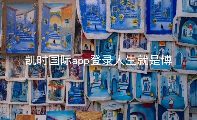 凯时国际app登录人生就是博