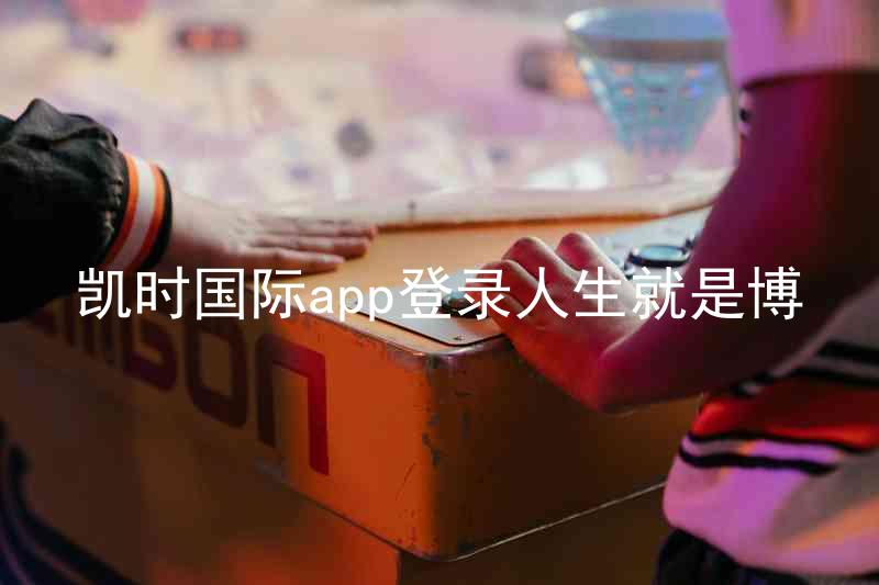 凯时国际app登录人生就是博