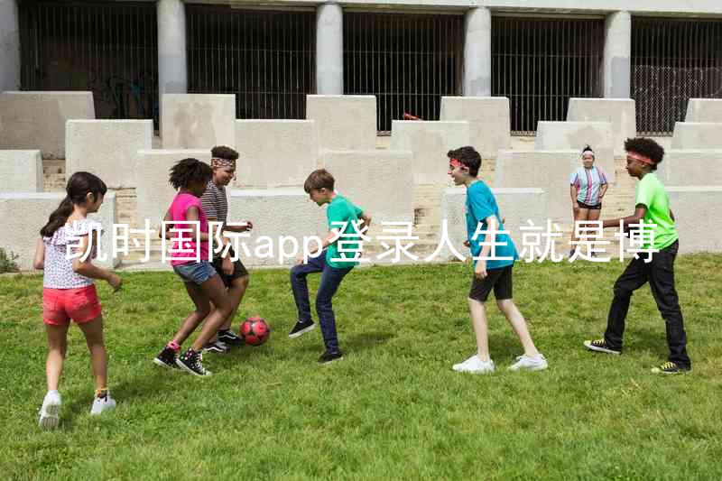 凯时国际app登录人生就是博