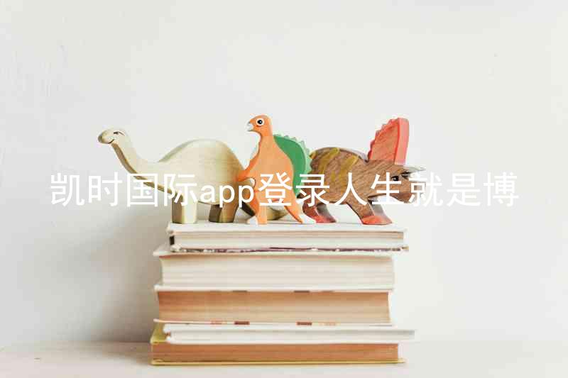 凯时国际app登录人生就是博